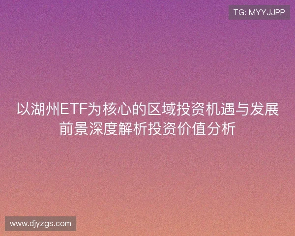 以湖州ETF为核心的区域投资机遇与发展前景深度解析投资价值分析